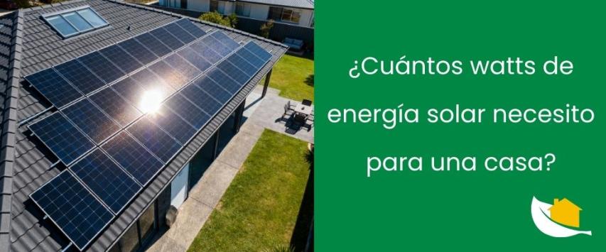 ¿Cuántos watts de energía solar necesito para una casa?