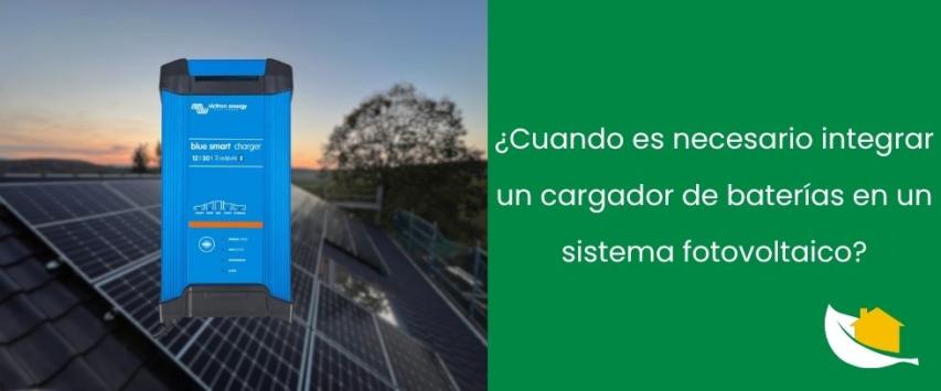 ¿Cuando es necesario integrar un cargador de baterías en un sistema fotovoltaico?